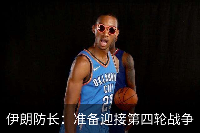 伊朗防长：准备迎接第四轮战争