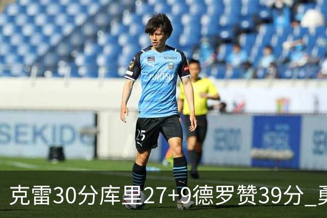 克雷30分库里27+9德罗赞39分 勇士力克公牛