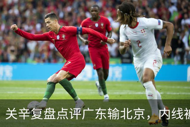 关辛复盘点评广东输北京，内线被周琦打爆，失误太多，平常心看待