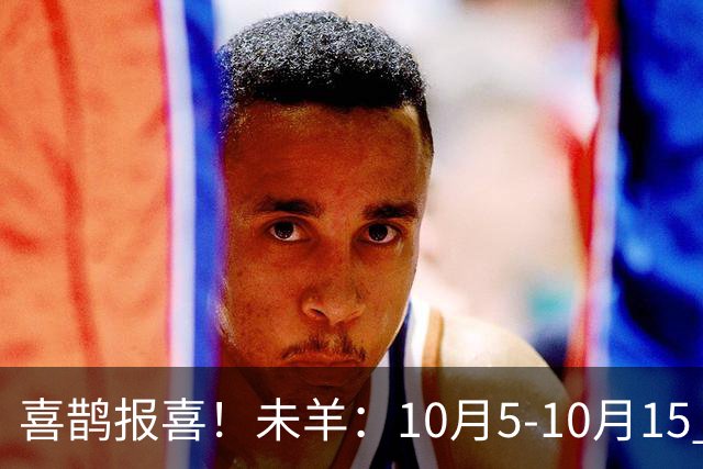 喜鹊报喜！未羊：10月5-10月15 日，注定有大事发生，句句属实