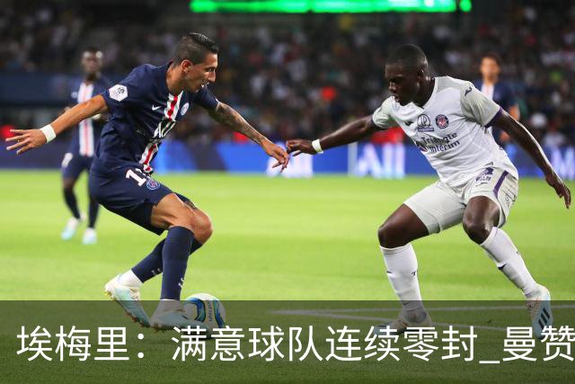 埃梅里：满意球队连续零封 曼赞比技术与球商双在线