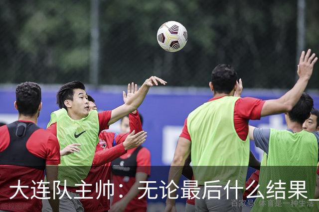 大连队主帅：无论最后什么结果 我们都配得上冠军争夺者