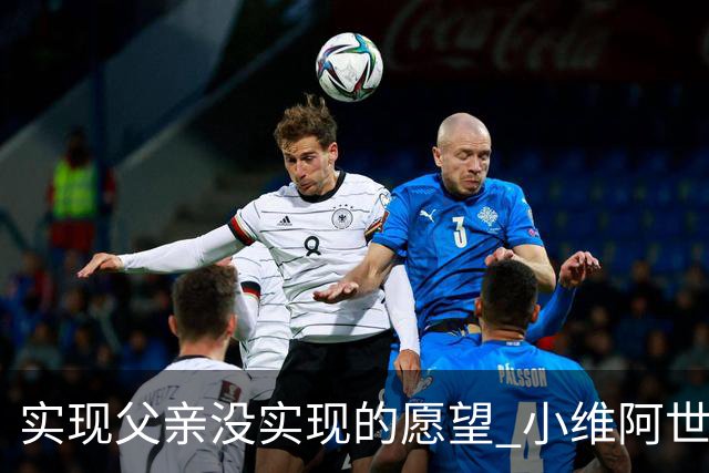 实现父亲没实现的愿望 小维阿世界杯首秀取得进球