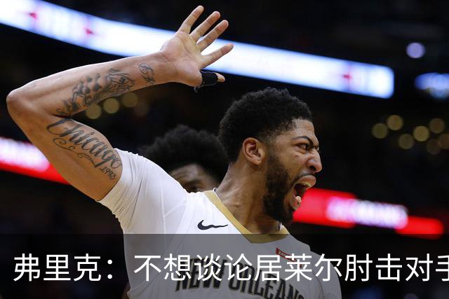 弗里克：不想谈论居莱尔肘击对手的事；拉菲尼亚明天能首发