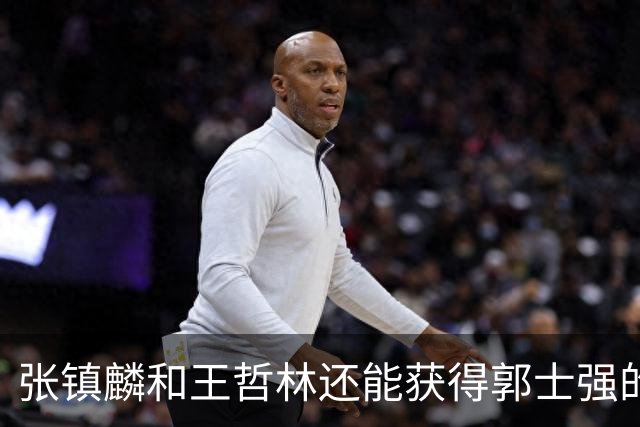张镇麟和王哲林还能获得郭士强的青睐吗？杜锋说出大实话！