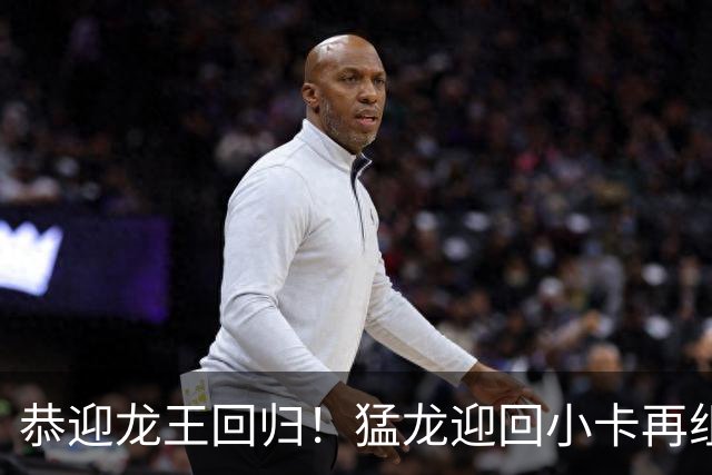 恭迎龙王回归！猛龙迎回小卡再组恐怖锋线群 能否重温19冠军梦？