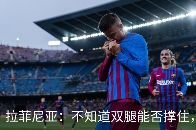拉菲尼亚：不知道双腿能否撑住，但我准备好国家德比踢满全场
