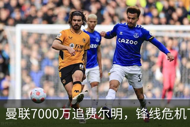 曼联7000万追费尔明，锋线危机下的冬窗引援博弈