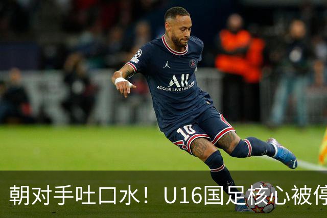 朝对手吐口水！U16国足核心被停赛3场 已做内部检查 董路批评