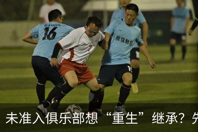 未准入俱乐部想“重生”继承？先“破”后“立”！