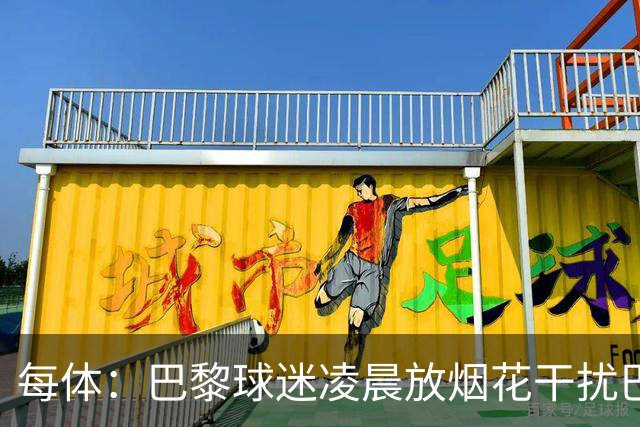 每体：巴黎球迷凌晨放烟花干扰巴萨球员休息