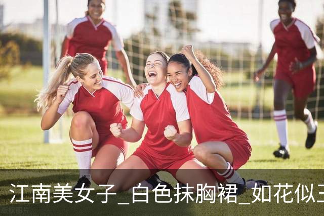 江南美女子 白色抹胸裙 如花似玉