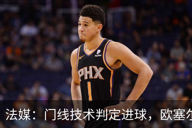 法媒：门线技术判定进球，欧塞尔方面强烈不满
