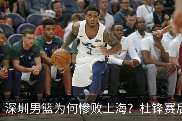深圳男篮为何惨败上海？杜锋赛后一针见血！顾全或火速下课！