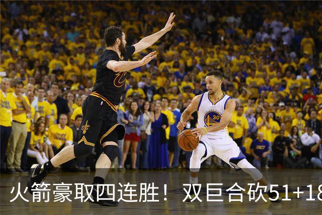 火箭豪取四连胜！双巨合砍51+18统治攻防：杜兰特与申京撞胸庆祝