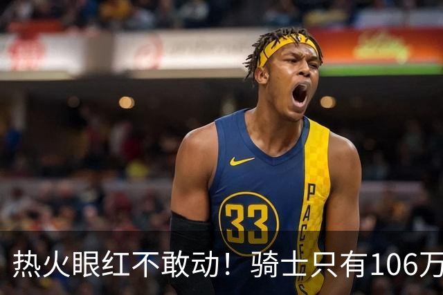 热火眼红不敢动！骑士只有106万：但这笔买卖，却比砸千万还刺激