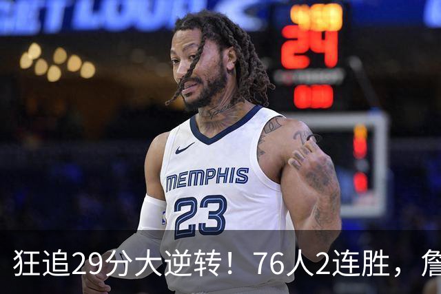 狂追29分大逆转！76人2连胜，詹姆斯创第一神迹，哈登马克西冲突