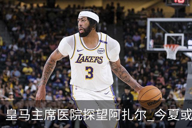 皇马主席医院探望阿扎尔 今夏或许不会卖掉他？