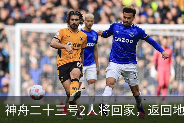 神舟二十三号2人将回家，返回地球前要做什么准备？神二十四准备
