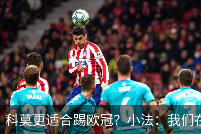 科莫更适合踢欧冠？小法：我们在意甲也有单场进过4个球