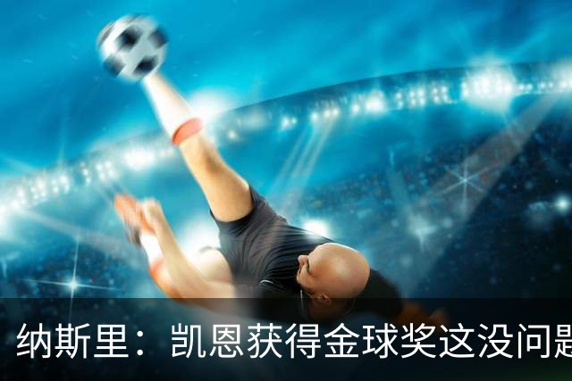 纳斯里：凯恩获得金球奖这没问题，但他会在关键时刻掉链子