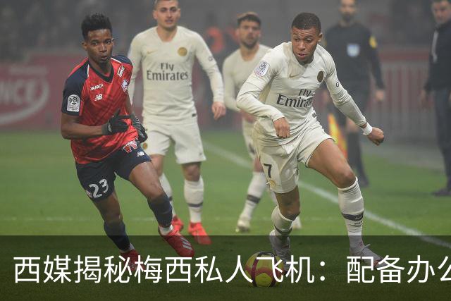 西媒揭秘梅西私人飞机：配备办公区、套房，堪称飞行宫殿