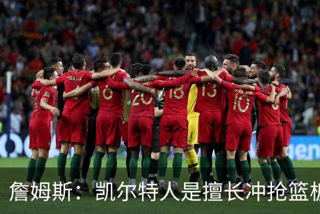 詹姆斯：凯尔特人是擅长冲抢篮板的球队 小球阵容要注重盯人卡位