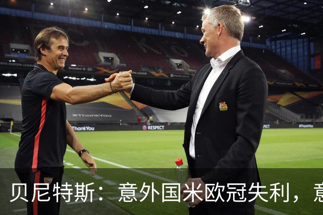 贝尼特斯：意外国米欧冠失利，意大利的足球体系正处在困难中
