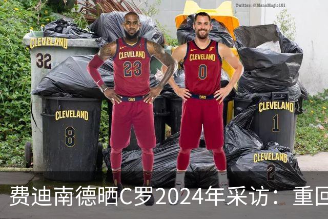 费迪南德晒C罗2024年采访：重回曼联发生的事并不满意 祝他们顺利