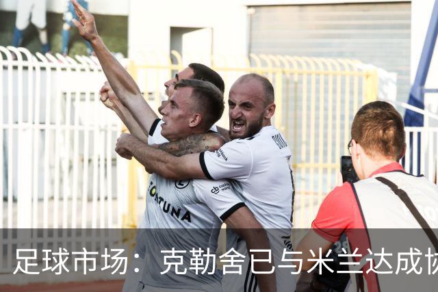 足球市场：克勒舍已与米兰达成协议，只差与法兰克福谈妥解约金