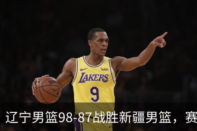 辽宁男篮98-87战胜新疆男篮，赛后球员评分：3人优秀，4人及格，2人低迷