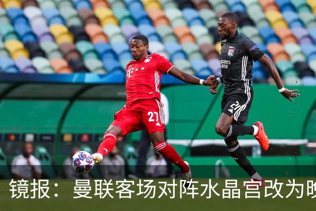 镜报：曼联客场对阵水晶宫改为晚间开球，红魔球迷遭遇返程难题