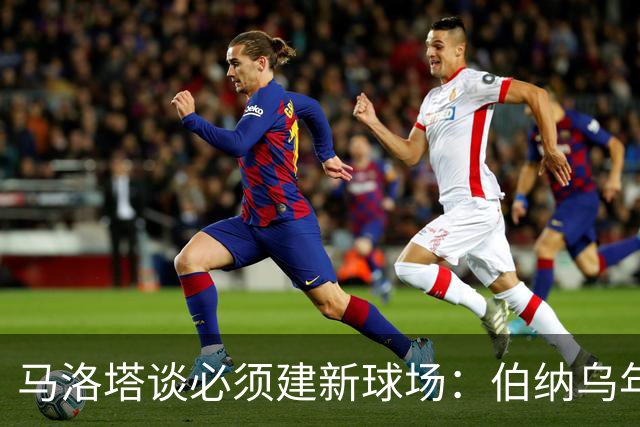 马洛塔谈必须建新球场：伯纳乌年入2.5亿欧，我们圣西罗不到1亿欧