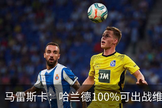 马雷斯卡：哈兰德100%可出战维拉 助福登再次成为顶尖是我的责任