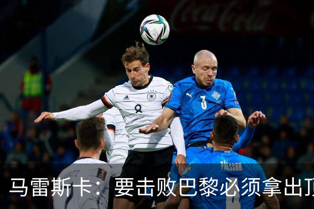 马雷斯卡：要击败巴黎必须拿出顶级表现；很高兴瓜帅回家