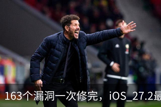 163个漏洞一次修完，iOS 27.2最狠的坑在浏览器里