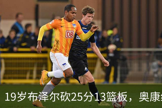 19岁布泽尔砍25分13篮板，奥康纳：他已初显全明星风范