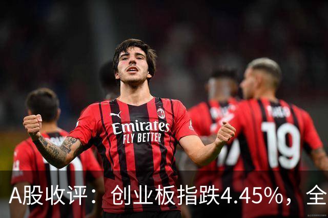 A股收评：创业板指跌4.45%，全市场超4700只个股飘绿，CPO、AMD、半导体等概念走弱