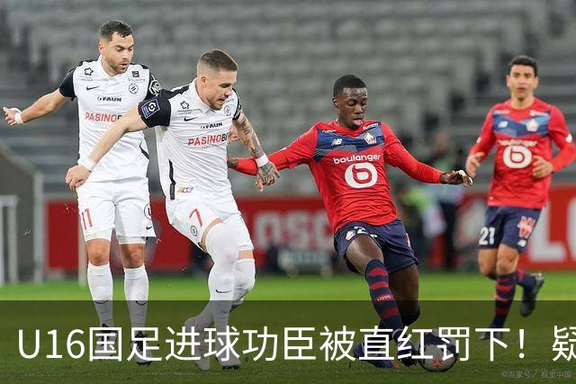 U16国足进球功臣被直红罚下！疑似朝对手吐口水 张耀坤面色铁青